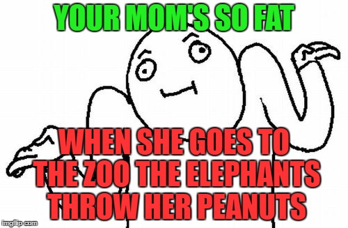 Yo mama guy | YOUR MOM'S SO FAT; WHEN SHE GOES TO THE ZOO THE ELEPHANTS THROW HER PEANUTS | image tagged in shrug,yo mamas so fat,yo mama,zoo,peanuts,lol | made w/ Imgflip meme maker