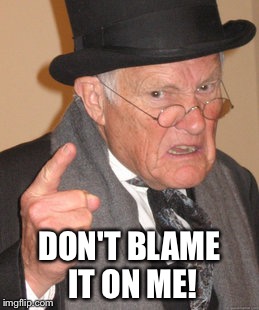 Back In My Day Meme | DON'T BLAME IT ON ME! | image tagged in memes,back in my day | made w/ Imgflip meme maker