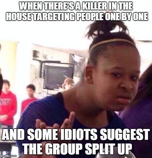 Black Girl Wat | WHEN THERE'S A KILLER IN THE HOUSE TARGETING PEOPLE ONE BY ONE; AND SOME IDIOTS SUGGEST THE GROUP SPLIT UP | image tagged in memes,black girl wat | made w/ Imgflip meme maker