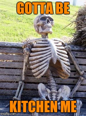 Waiting Skeleton Meme | GOTTA BE KITCHEN ME | image tagged in memes,waiting skeleton | made w/ Imgflip meme maker