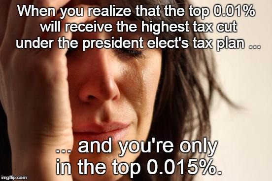 First World Problems | When you realize that the top 0.01% will receive the highest tax cut under the president elect's tax plan ... ... and you're only in the top 0.015%. | image tagged in memes,first world problems | made w/ Imgflip meme maker
