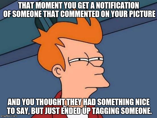 Futurama Fry | THAT MOMENT YOU GET A NOTIFICATION OF SOMEONE THAT COMMENTED ON YOUR PICTURE; AND YOU THOUGHT THEY HAD SOMETHING NICE TO SAY, BUT JUST ENDED UP TAGGING SOMEONE. | image tagged in memes,futurama fry | made w/ Imgflip meme maker