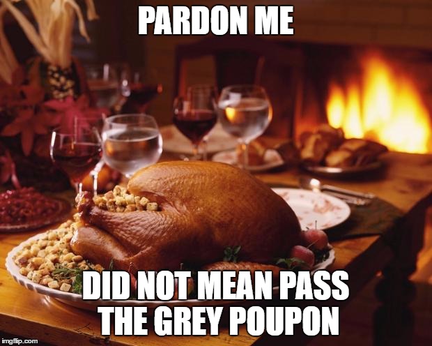 Thanksgiving | PARDON ME; DID NOT MEAN PASS THE GREY POUPON | image tagged in thanksgiving | made w/ Imgflip meme maker