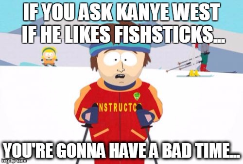 Super Cool Ski Instructor Meme | IF YOU ASK KANYE WEST IF HE LIKES FISHSTICKS... YOU'RE GONNA HAVE A BAD TIME... | image tagged in memes,super cool ski instructor | made w/ Imgflip meme maker
