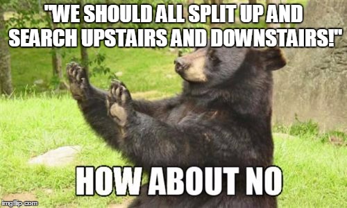 How About No Bear Meme | "WE SHOULD ALL SPLIT UP AND SEARCH UPSTAIRS AND DOWNSTAIRS!" | image tagged in memes,how about no bear | made w/ Imgflip meme maker