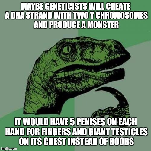 Philosoraptor Meme | MAYBE GENETICISTS WILL CREATE A DNA STRAND WITH TWO Y CHROMOSOMES AND PRODUCE A MONSTER IT WOULD HAVE 5 P**ISES ON EACH HAND FOR FINGERS AND | image tagged in memes,philosoraptor | made w/ Imgflip meme maker