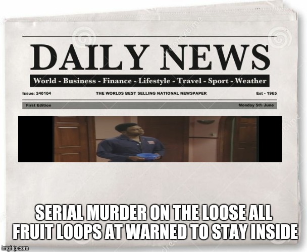 news | SERIAL MURDER ON THE LOOSE ALL FRUIT LOOPS AT WARNED TO STAY INSIDE | image tagged in news | made w/ Imgflip meme maker