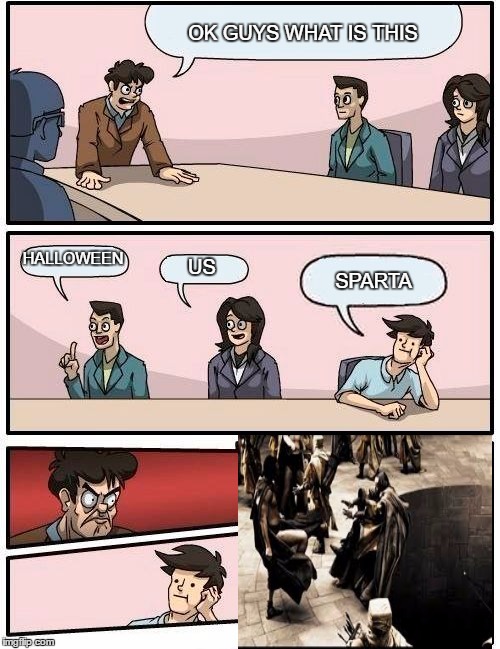 Boardroom Meeting Suggestion Meme | OK GUYS WHAT IS THIS; HALLOWEEN; US; SPARTA | image tagged in memes,boardroom meeting suggestion | made w/ Imgflip meme maker