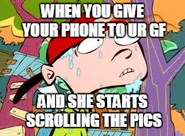 WHEN YOU GIVE YOUR PHONE TO UR GF; AND SHE STARTS SCROLLING THE PICS | image tagged in funny | made w/ Imgflip meme maker