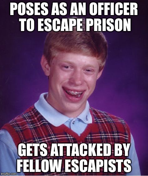 Bad Luck Brian | POSES AS AN OFFICER TO ESCAPE PRISON; GETS ATTACKED BY FELLOW ESCAPISTS | image tagged in memes,bad luck brian | made w/ Imgflip meme maker