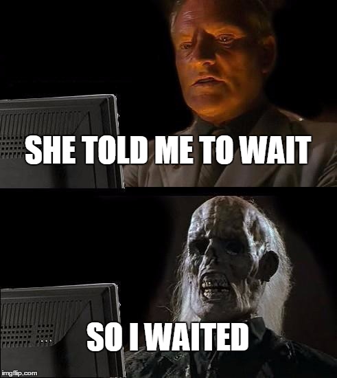 I'll Just Wait Here | SHE TOLD ME TO WAIT; SO I WAITED | image tagged in memes,ill just wait here | made w/ Imgflip meme maker
