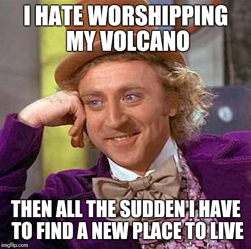 Creepy Condescending Wonka Meme | I HATE WORSHIPPING MY VOLCANO THEN ALL THE SUDDEN I HAVE TO FIND A NEW PLACE TO LIVE | image tagged in memes,creepy condescending wonka | made w/ Imgflip meme maker