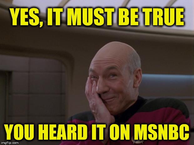 The Liberal Media Can't Be Trusted |  YES, IT MUST BE TRUE; YOU HEARD IT ON MSNBC | image tagged in stupid joke picard,liberal media,msnbc,your argument is invalid | made w/ Imgflip meme maker