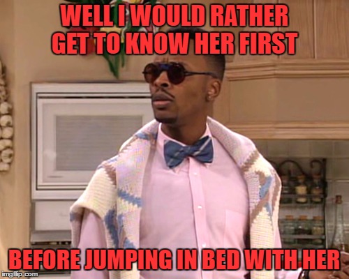 dj jazzy jeff | WELL I WOULD RATHER GET TO KNOW HER FIRST BEFORE JUMPING IN BED WITH HER | image tagged in dj jazzy jeff | made w/ Imgflip meme maker