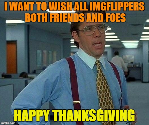 That Would Be Great Meme | I WANT TO WISH ALL IMGFLIPPERS BOTH FRIENDS AND FOES; HAPPY THANKSGIVING | image tagged in memes,that would be great | made w/ Imgflip meme maker