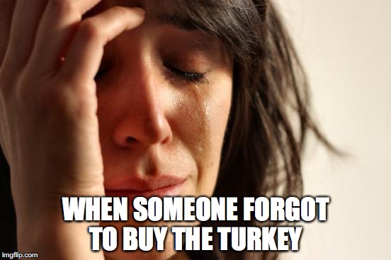 First World Problems Meme | WHEN SOMEONE FORGOT TO BUY THE TURKEY | image tagged in memes,first world problems | made w/ Imgflip meme maker