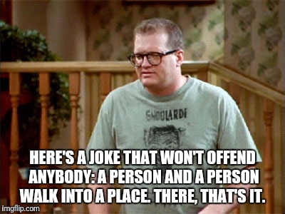 HERE'S A JOKE THAT WON'T OFFEND ANYBODY: A PERSON AND A PERSON WALK INTO A PLACE. THERE, THAT'S IT. | made w/ Imgflip meme maker
