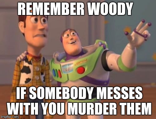 X, X Everywhere Meme | REMEMBER WOODY; IF SOMEBODY MESSES WITH YOU MURDER THEM | image tagged in memes,x x everywhere | made w/ Imgflip meme maker