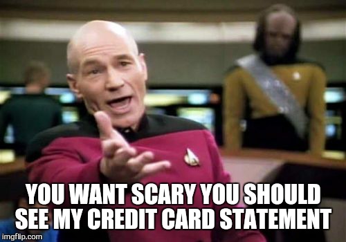 Picard Wtf Meme | YOU WANT SCARY YOU SHOULD SEE MY CREDIT CARD STATEMENT | image tagged in memes,picard wtf | made w/ Imgflip meme maker