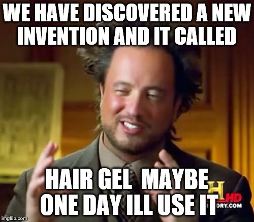 Ancient Aliens Meme | WE HAVE DISCOVERED A NEW INVENTION AND IT CALLED; HAIR GEL  MAYBE ONE DAY ILL USE IT | image tagged in memes,ancient aliens | made w/ Imgflip meme maker