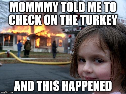 Disaster Girl Meme | MOMMMY TOLD ME TO CHECK ON THE TURKEY; AND THIS HAPPENED | image tagged in memes,disaster girl | made w/ Imgflip meme maker