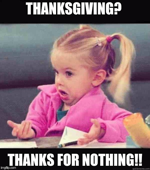 Thanksgiving girl | THANKSGIVING? THANKS FOR NOTHING!! | image tagged in thanksgiving girl | made w/ Imgflip meme maker