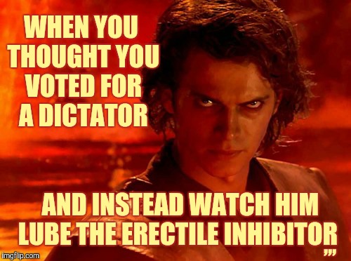 You Underestimate My Power Meme | WHEN YOU THOUGHT YOU VOTED FOR A DICTATOR; ,,, AND INSTEAD WATCH HIM  LUBE THE ERECTILE INHIBITOR | image tagged in memes,you underestimate my power | made w/ Imgflip meme maker