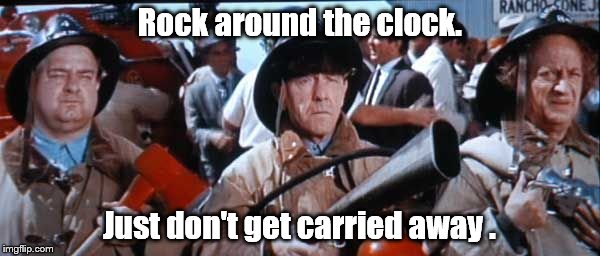 Where's the fire, Mac? | Rock around the clock. Just don't get carried away . | image tagged in where's the fire mac? | made w/ Imgflip meme maker