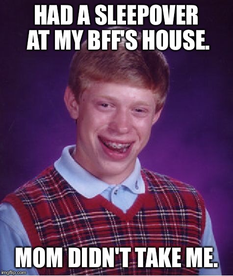 Bad Luck Brian Meme | HAD A SLEEPOVER AT MY BFF'S HOUSE. MOM DIDN'T TAKE ME. | image tagged in memes,bad luck brian | made w/ Imgflip meme maker