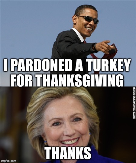 Thank you Mr. President | I PARDONED A TURKEY FOR THANKSGIVING; THANKS | image tagged in obama,hillary clinton,political,thanksgiving | made w/ Imgflip meme maker