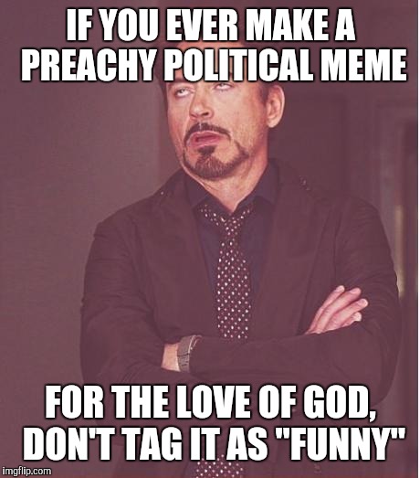 Face You Make Robert Downey Jr | IF YOU EVER MAKE A PREACHY POLITICAL MEME; FOR THE LOVE OF GOD, DON'T TAG IT AS "FUNNY" | image tagged in memes,face you make robert downey jr | made w/ Imgflip meme maker