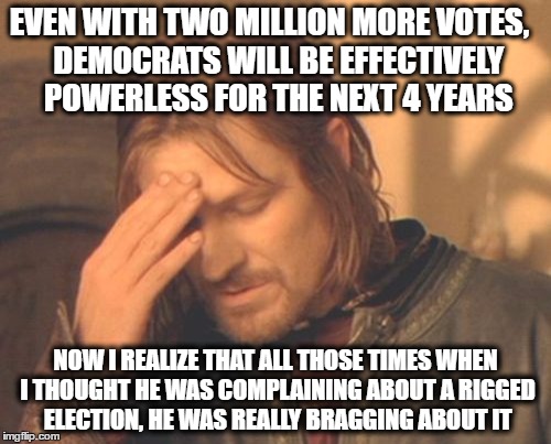 Rigged | EVEN WITH TWO MILLION MORE VOTES,

 DEMOCRATS WILL BE EFFECTIVELY POWERLESS FOR THE NEXT 4 YEARS; NOW I REALIZE THAT ALL THOSE TIMES WHEN I THOUGHT HE WAS COMPLAINING ABOUT A RIGGED ELECTION, HE WAS REALLY BRAGGING ABOUT IT | image tagged in memes,frustrated boromir,election 2016 | made w/ Imgflip meme maker