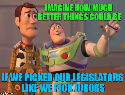 Pick Legislators Like we Pick Jurors | IMAGINE HOW MUCH BETTER THINGS COULD BE; IF WE PICKED OUR LEGISLATORS LIKE WE PICK JURORS | image tagged in memes,funny,wmp,elections,woody,buzz lightyear,x x everywhere | made w/ Imgflip meme maker