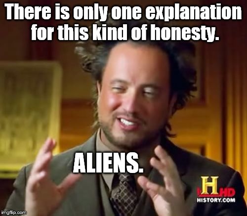 Ancient Aliens Meme | There is only one explanation for this kind of honesty. ALIENS. | image tagged in memes,ancient aliens | made w/ Imgflip meme maker