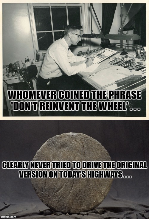 Progress is | WHOMEVER COINED THE PHRASE 'DON'T REINVENT THE WHEEL' . . . CLEARLY NEVER TRIED TO DRIVE THE ORIGINAL VERSION ON TODAY'S HIGHWAYS . . . | image tagged in reinventing,wheel,progress,zetetic | made w/ Imgflip meme maker