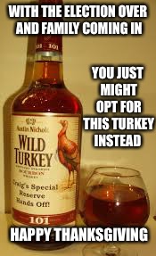 Wild Turkey 101 | YOU JUST MIGHT OPT FOR THIS TURKEY INSTEAD; WITH THE ELECTION OVER AND FAMILY COMING IN; HAPPY THANKSGIVING | image tagged in wild turkey 101 | made w/ Imgflip meme maker