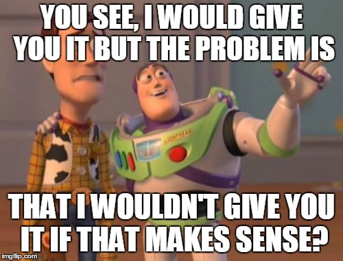 X, X Everywhere Meme | YOU SEE, I WOULD GIVE YOU IT BUT THE PROBLEM IS; THAT I WOULDN'T GIVE YOU IT IF THAT MAKES SENSE? | image tagged in memes,x x everywhere | made w/ Imgflip meme maker