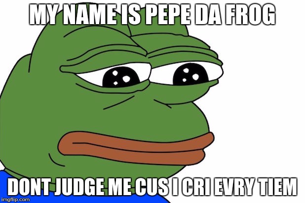 PEPE | MY NAME IS PEPE DA FROG; DONT JUDGE ME CUS I CRI EVRY TIEM | image tagged in pepe the frog,pepe,pepe cry | made w/ Imgflip meme maker