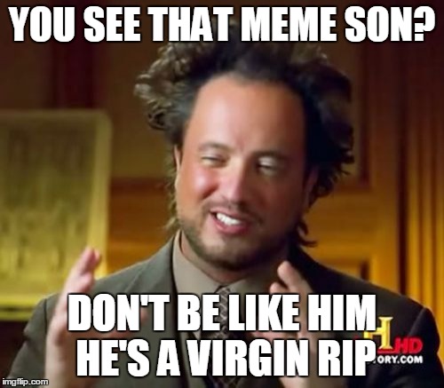 Ancient Aliens | YOU SEE THAT MEME SON? DON'T BE LIKE HIM HE'S A VIRGIN RIP | image tagged in memes,ancient aliens | made w/ Imgflip meme maker