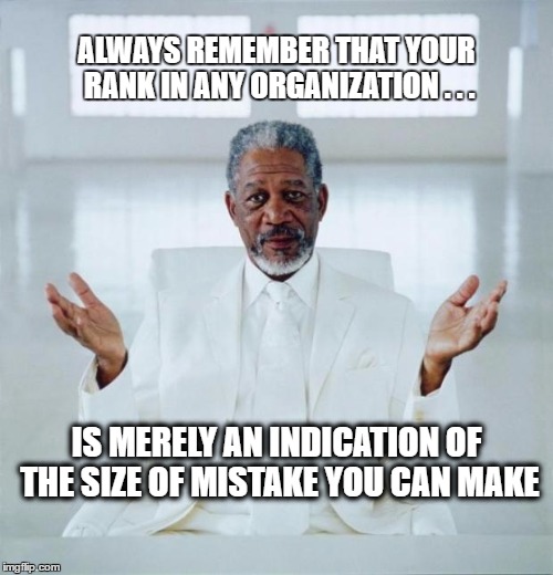 Morgan Freeman on Rank | ALWAYS REMEMBER THAT YOUR RANK IN ANY ORGANIZATION . . . IS MERELY AN INDICATION OF THE SIZE OF MISTAKE YOU CAN MAKE | image tagged in morgan freeman god,rank,power,privilege | made w/ Imgflip meme maker
