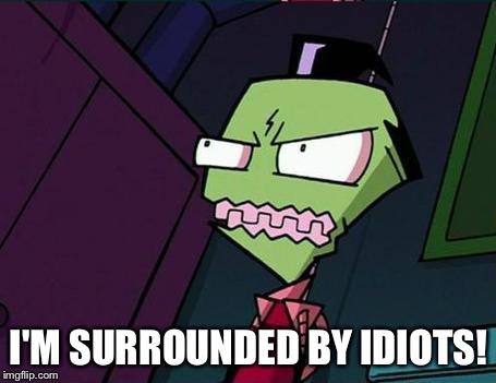 Angry Zim | I'M SURROUNDED BY IDIOTS! | image tagged in angry zim | made w/ Imgflip meme maker