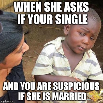 Third World Skeptical Kid | WHEN SHE ASKS IF YOUR SINGLE; AND YOU ARE SUSPICIOUS IF SHE IS MARRIED | image tagged in memes,third world skeptical kid | made w/ Imgflip meme maker