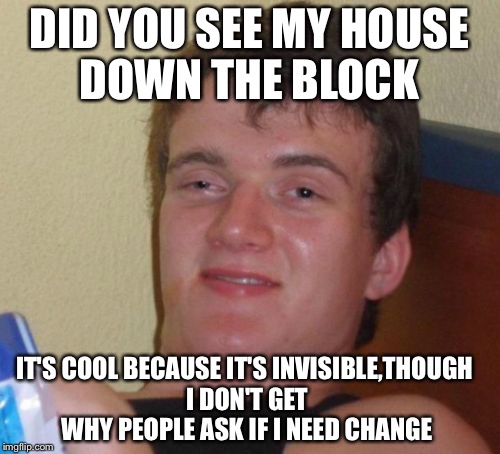 10 Guy | DID YOU SEE MY HOUSE DOWN THE BLOCK; IT'S COOL BECAUSE IT'S INVISIBLE,THOUGH I DON'T GET WHY PEOPLE ASK IF I NEED CHANGE | image tagged in memes,10 guy | made w/ Imgflip meme maker