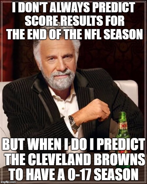 The Most Interesting Man In The World Meme | I DON'T ALWAYS PREDICT SCORE RESULTS FOR THE END OF THE NFL SEASON; BUT WHEN I DO I PREDICT THE CLEVELAND BROWNS TO HAVE A 0-17 SEASON | image tagged in memes,the most interesting man in the world | made w/ Imgflip meme maker