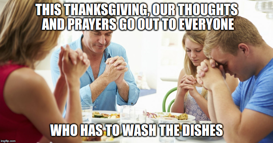 thanksgiving prayer | THIS THANKSGIVING, OUR THOUGHTS AND PRAYERS GO OUT TO EVERYONE; WHO HAS TO WASH THE DISHES | image tagged in thanksgiving prayer | made w/ Imgflip meme maker
