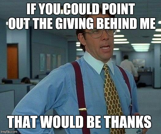 Happy Thanksgiving  | IF YOU COULD POINT OUT THE GIVING BEHIND ME; THAT WOULD BE THANKS | image tagged in memes,that would be great | made w/ Imgflip meme maker