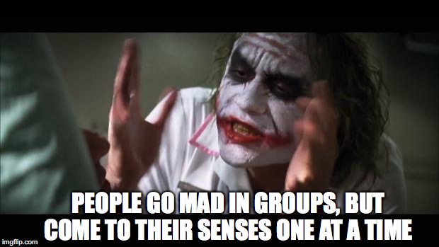 'Mobs, Madmen and Messiahs' | PEOPLE GO MAD IN GROUPS, BUT COME TO THEIR SENSES ONE AT A TIME | image tagged in memes,and everybody loses their minds | made w/ Imgflip meme maker