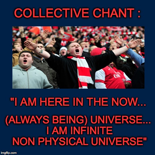 COLLECTIVE CHANT :; "I AM HERE IN THE NOW... (ALWAYS BEING) UNIVERSE... I AM INFINITE NON PHYSICAL UNIVERSE" | made w/ Imgflip meme maker