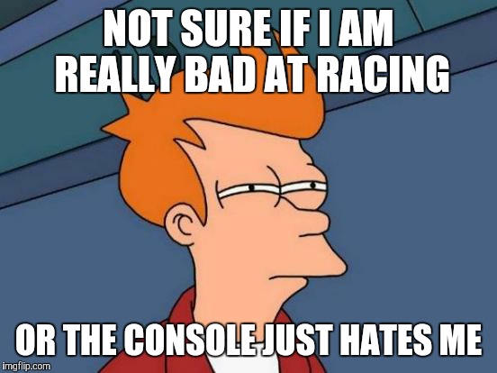 Futurama Fry | NOT SURE IF I AM REALLY BAD AT RACING; OR THE CONSOLE JUST HATES ME | image tagged in memes,futurama fry | made w/ Imgflip meme maker
