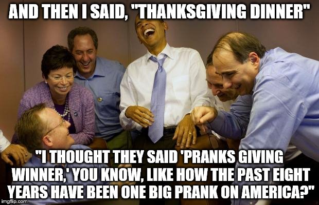 And then I said Obama Meme | AND THEN I SAID, "THANKSGIVING DINNER"; "I THOUGHT THEY SAID 'PRANKS GIVING WINNER,' YOU KNOW, LIKE HOW THE PAST EIGHT YEARS HAVE BEEN ONE BIG PRANK ON AMERICA?" | image tagged in memes,and then i said obama | made w/ Imgflip meme maker